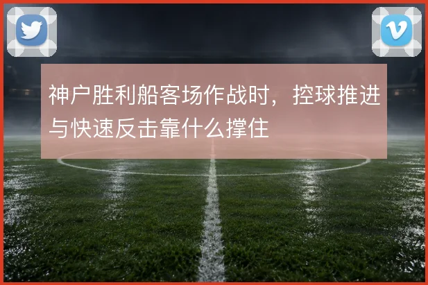 神户胜利船客场作战时，控球推进与快速反击靠什么撑住