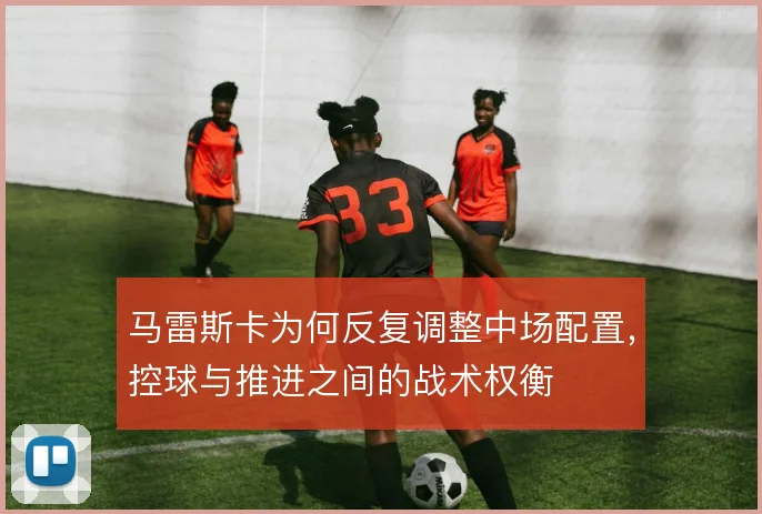 马雷斯卡为何反复调整中场配置，控球与推进之间的战术权衡