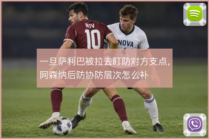 一旦萨利巴被拉去盯防对方支点,阿森纳后防协防层次怎么补