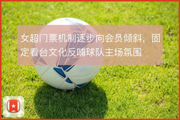 女超门票机制逐步向会员倾斜，固定看台文化反哺球队主场氛围