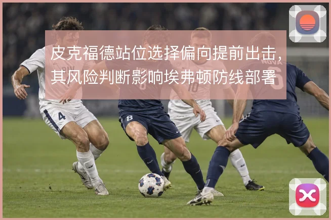 皮克福德站位选择偏向提前出击,其风险判断影响埃弗顿防线部署