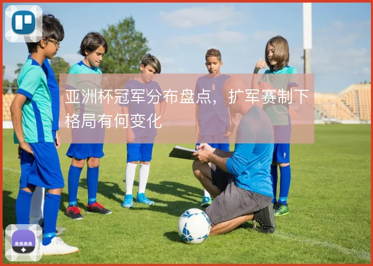 亚洲杯冠军分布盘点，扩军赛制下格局有何变化