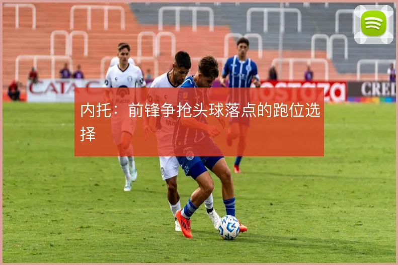 内托：前锋争抢头球落点的跑位选择