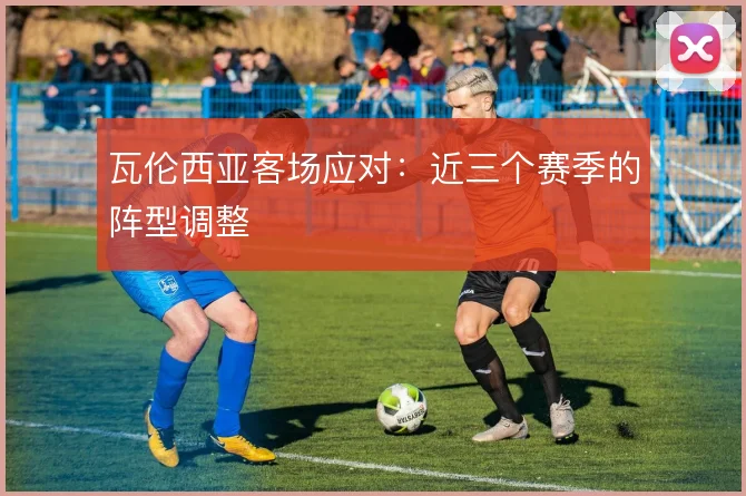 瓦伦西亚客场应对:近三个赛季的阵型调整