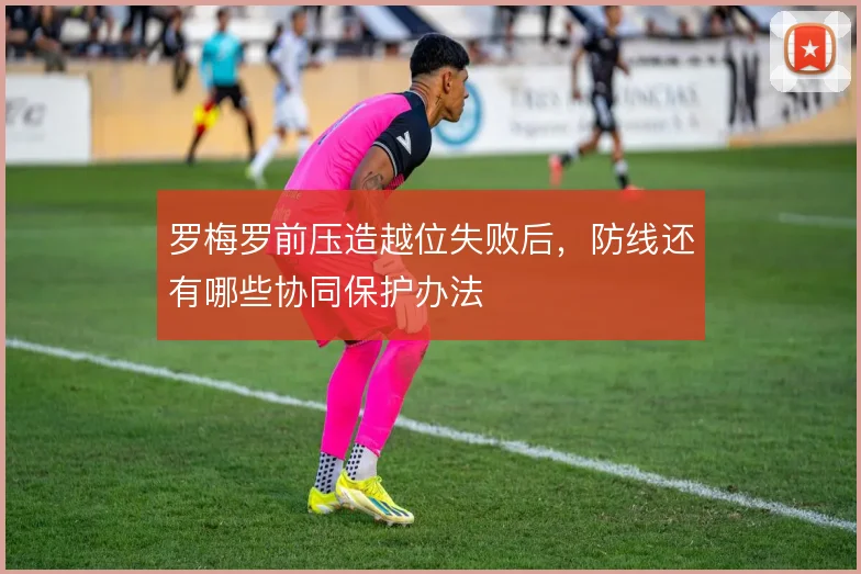 罗梅罗前压造越位失败后，防线还有哪些协同保护办法