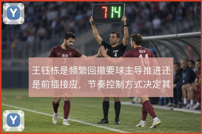 王钰栋是频繁回撤要球主导推进还是前插接应，节奏控制方式决定其战术价值