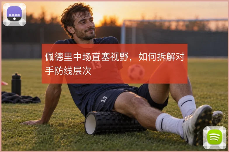 佩德里中场直塞视野，如何拆解对手防线层次
