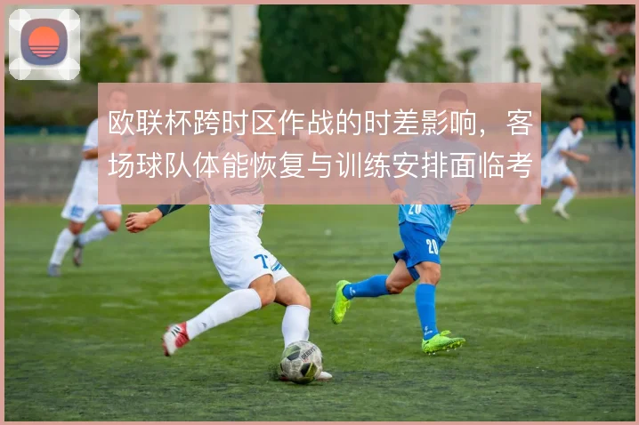 欧联杯跨时区作战的时差影响，客场球队体能恢复与训练安排面临考验
