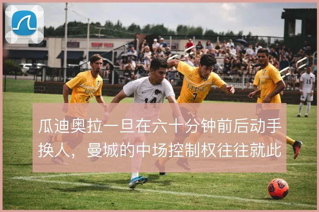 瓜迪奥拉一旦在六十分钟前后动手换人,曼城的中场控制权往往就此易手