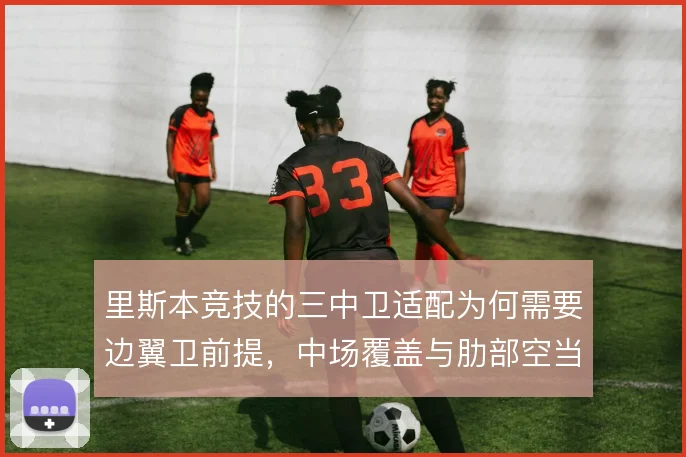 里斯本竞技的三中卫适配为何需要边翼卫前提，中场覆盖与肋部空当怎么解