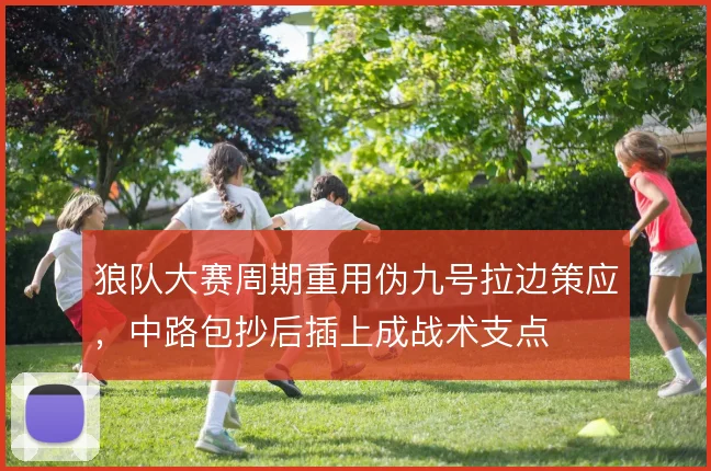 狼队大赛周期重用伪九号拉边策应，中路包抄后插上成战术支点