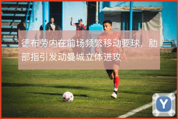 德布劳内在前场频繁移动要球，肋部指引发动曼城立体进攻