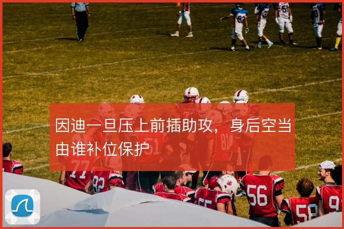 因迪一旦压上前插助攻，身后空当由谁补位保护