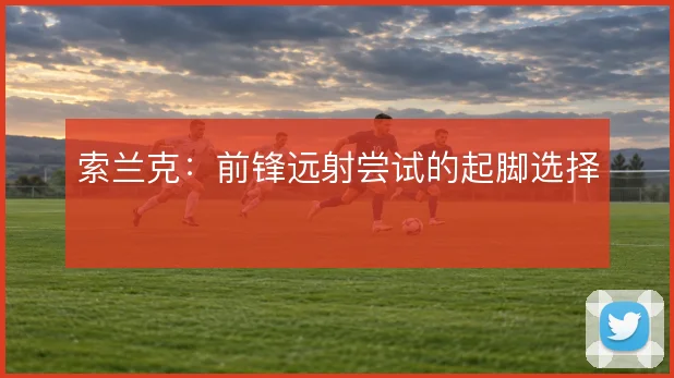 索兰克：前锋远射尝试的起脚选择