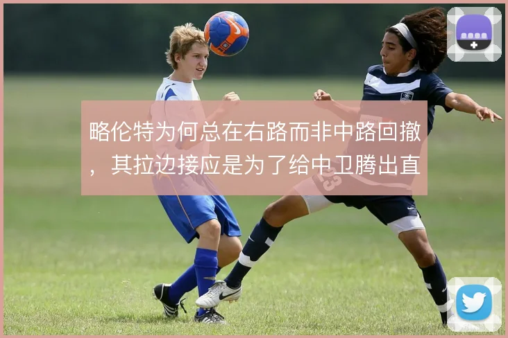 略伦特为何总在右路而非中路回撤，其拉边接应是为了给中卫腾出直传空间