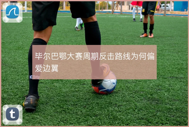 毕尔巴鄂大赛周期反击路线为何偏爱边翼