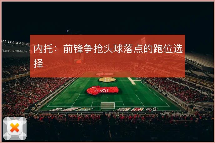 内托:前锋争抢头球落点的跑位选择