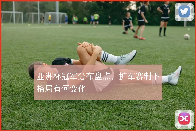 亚洲杯冠军分布盘点,扩军赛制下格局有何变化