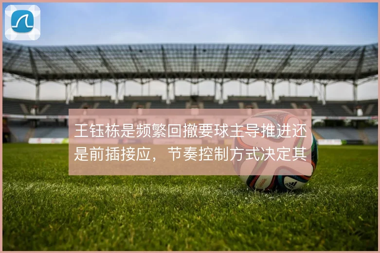 王钰栋是频繁回撤要球主导推进还是前插接应,节奏控制方式决定其战术价值