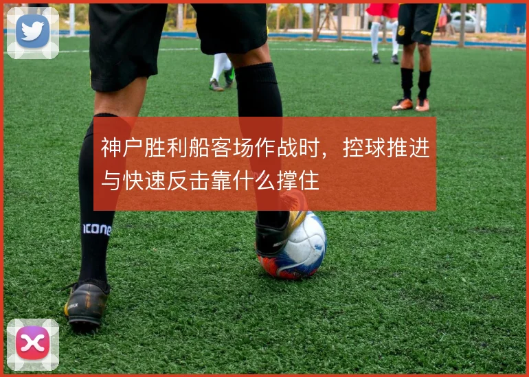 神户胜利船客场作战时,控球推进与快速反击靠什么撑住