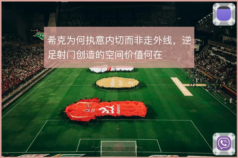 希克为何执意内切而非走外线，逆足射门创造的空间价值何在
