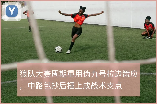 狼队大赛周期重用伪九号拉边策应，中路包抄后插上成战术支点