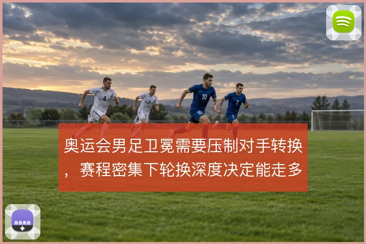 奥运会男足卫冕需要压制对手转换，赛程密集下轮换深度决定能走多远