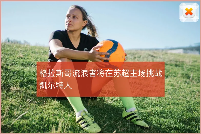 格拉斯哥流浪者将在苏超主场挑战凯尔特人