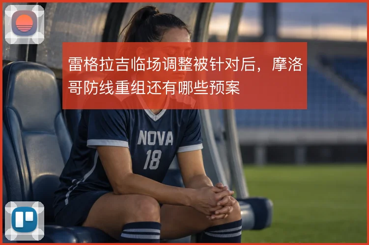 雷格拉吉临场调整被针对后,摩洛哥防线重组还有哪些预案