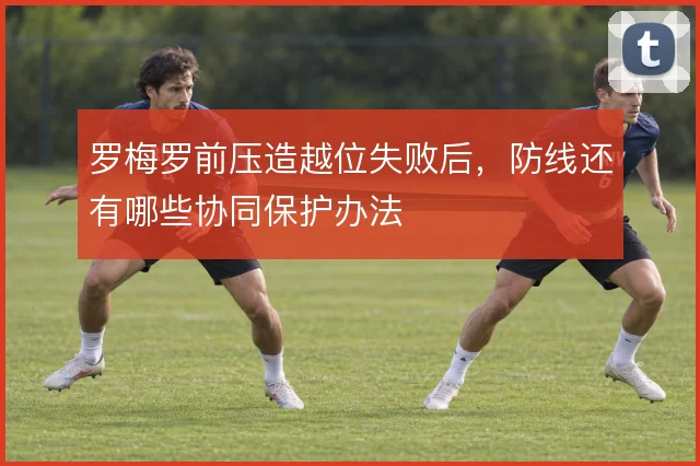 罗梅罗前压造越位失败后,防线还有哪些协同保护办法