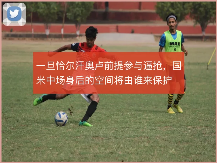 一旦恰尔汗奥卢前提参与逼抢，国米中场身后的空间将由谁来保护