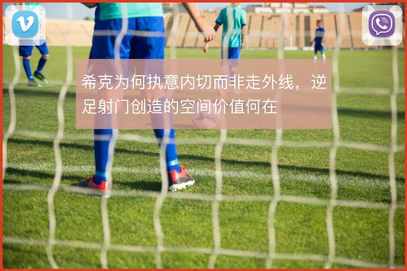 希克为何执意内切而非走外线,逆足射门创造的空间价值何在