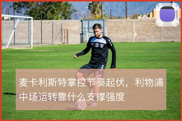 麦卡利斯特掌控节奏起伏，利物浦中场运转靠什么支撑强度