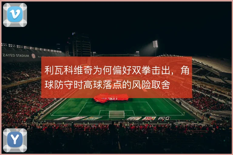 利瓦科维奇为何偏好双拳击出，角球防守时高球落点的风险取舍