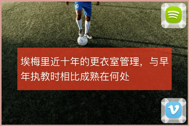 埃梅里近十年的更衣室管理，与早年执教时相比成熟在何处