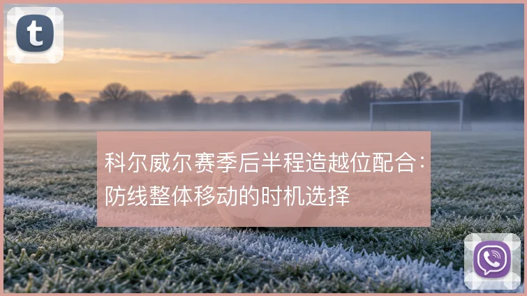 科尔威尔赛季后半程造越位配合：防线整体移动的时机选择