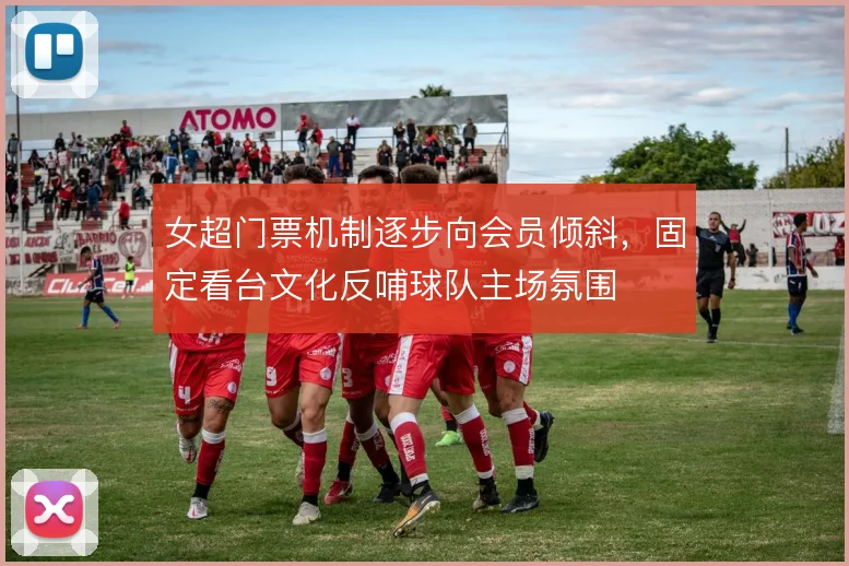女超门票机制逐步向会员倾斜，固定看台文化反哺球队主场氛围