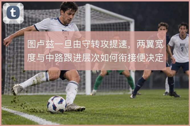 图卢兹一旦由守转攻提速，两翼宽度与中路跟进层次如何衔接便决定反击质量