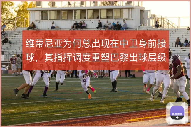 维蒂尼亚为何总出现在中卫身前接球,其指挥调度重塑巴黎出球层级