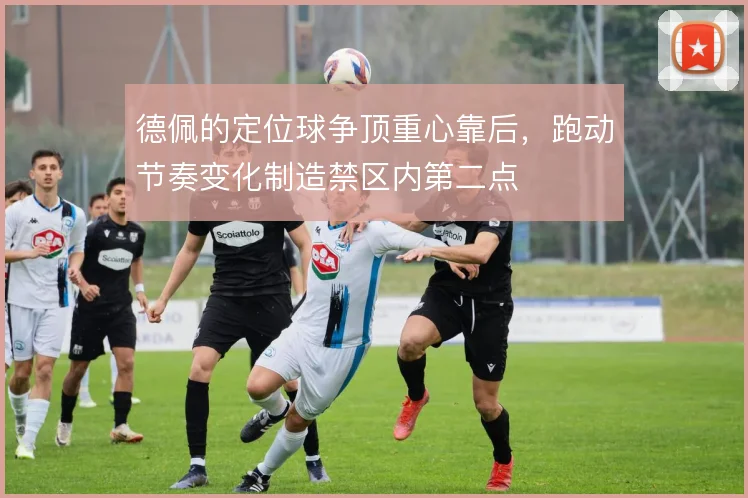 德佩的定位球争顶重心靠后，跑动节奏变化制造禁区内第二点