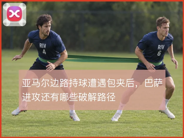 亚马尔边路持球遭遇包夹后,巴萨进攻还有哪些破解路径