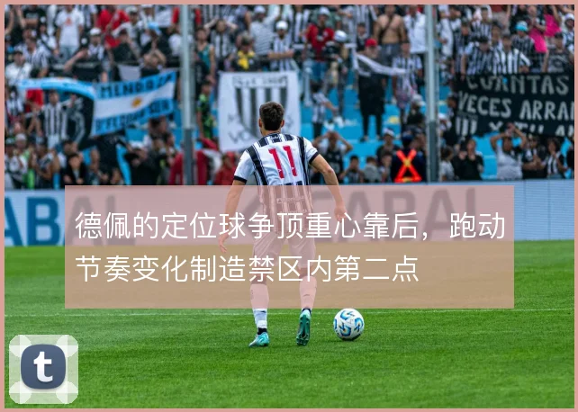 德佩的定位球争顶重心靠后，跑动节奏变化制造禁区内第二点