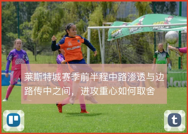 莱斯特城赛季前半程中路渗透与边路传中之间，进攻重心如何取舍