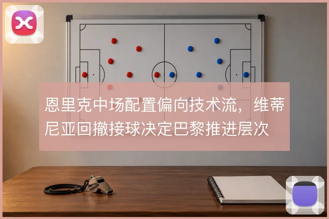 恩里克中场配置偏向技术流，维蒂尼亚回撤接球决定巴黎推进层次