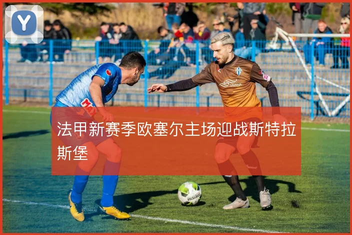 法甲新赛季欧塞尔主场迎战斯特拉斯堡