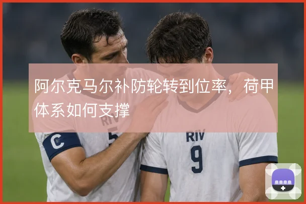 阿尔克马尔补防轮转到位率，荷甲体系如何支撑