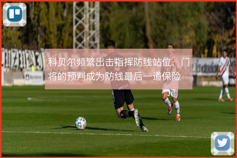 科贝尔频繁出击指挥防线站位，门将的预判成为防线最后一道保险