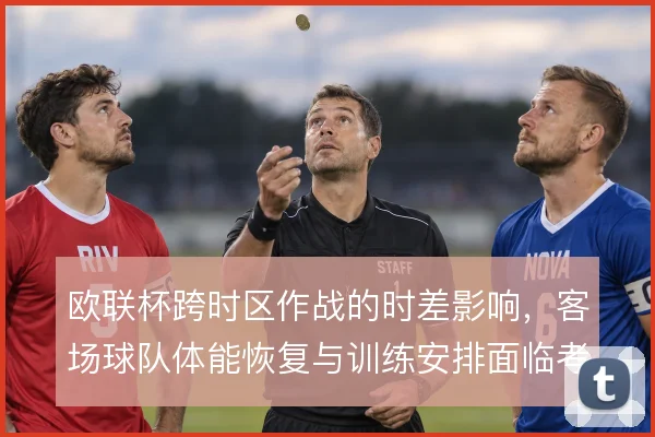 欧联杯跨时区作战的时差影响，客场球队体能恢复与训练安排面临考验