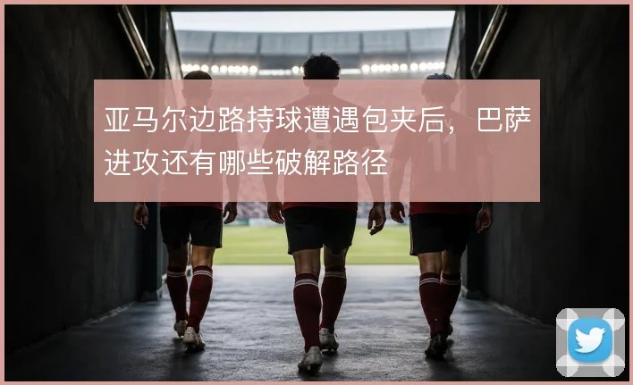 亚马尔边路持球遭遇包夹后，巴萨进攻还有哪些破解路径