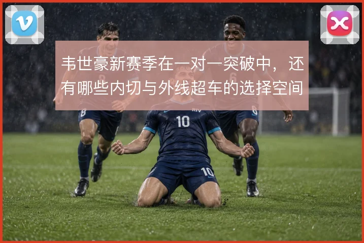 韦世豪新赛季在一对一突破中，还有哪些内切与外线超车的选择空间